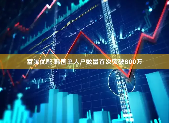 富腾优配 韩国单人户数量首次突破800万