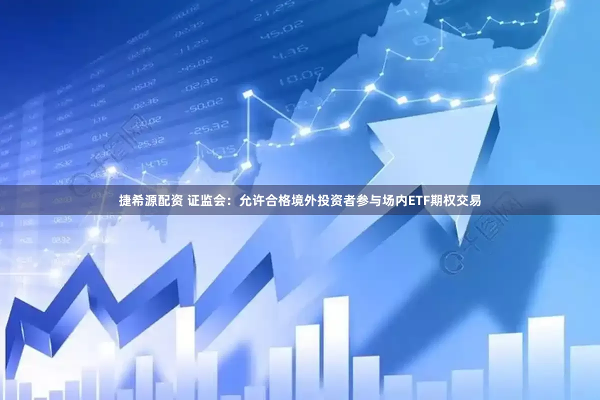 捷希源配资 证监会：允许合格境外投资者参与场内ETF期权交易