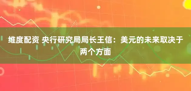 维度配资 央行研究局局长王信：美元的未来取决于两个方面