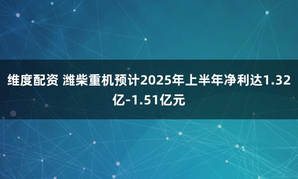 维度配资 潍柴重机预计2025年上半年净利达1.32亿-1.51亿元