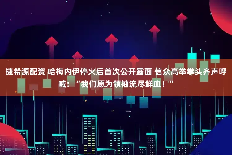 捷希源配资 哈梅内伊停火后首次公开露面 信众高举拳头齐声呼喊：“我们愿为领袖流尽鲜血！”