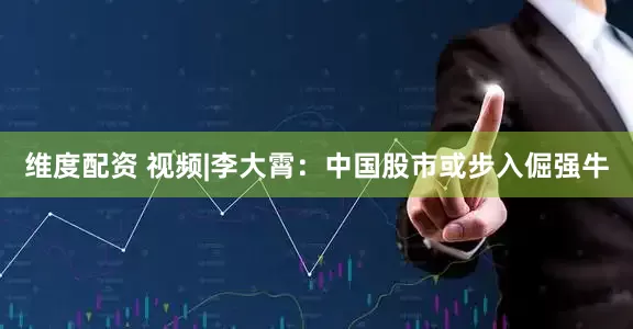 维度配资 视频|李大霄：中国股市或步入倔强牛