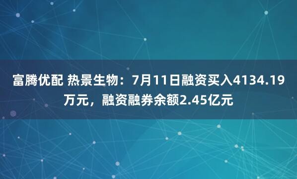 富腾优配 热景生物：7月11日融资买入4134.19万元，融资融券余额2.45亿元