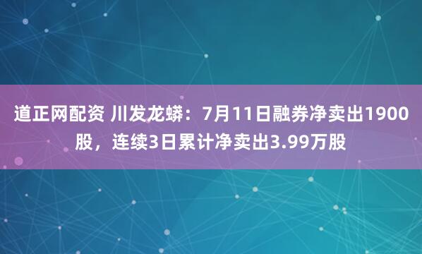道正网配资 川发龙蟒：7月11日融券净卖出1900股，连续3日累计净卖出3.99万股
