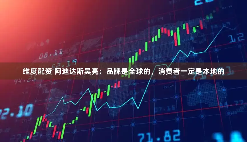 维度配资 阿迪达斯吴亮：品牌是全球的，消费者一定是本地的