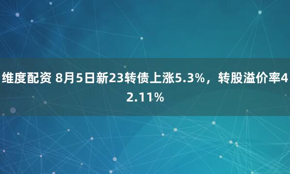 维度配资 8月5日新23转债上涨5.3%，转股溢价率42.11%