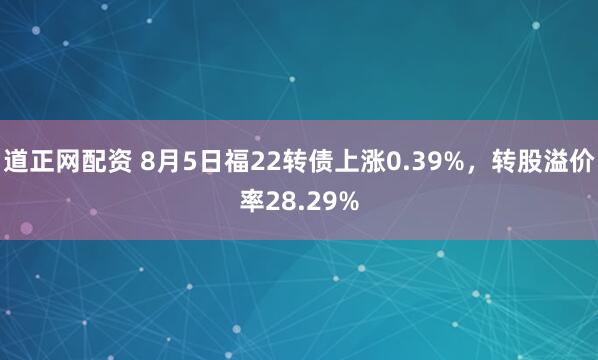 道正网配资 8月5日福22转债上涨0.39%，转股溢价率28.29%