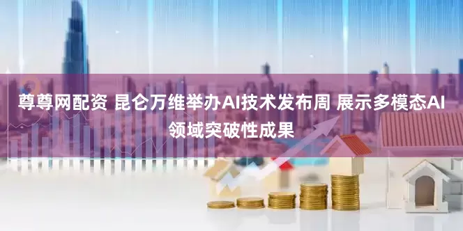 尊尊网配资 昆仑万维举办AI技术发布周 展示多模态AI领域突破性成果