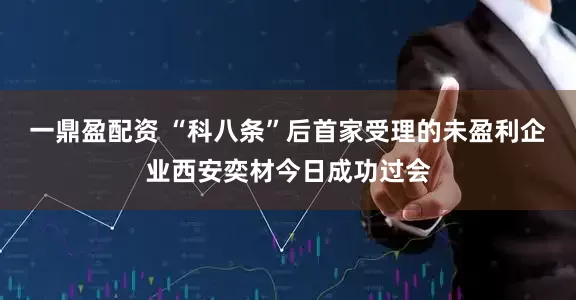 一鼎盈配资 “科八条”后首家受理的未盈利企业西安奕材今日成功过会