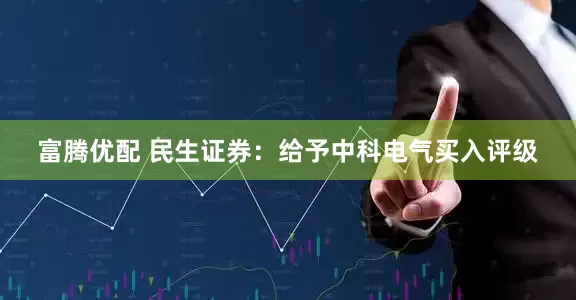 富腾优配 民生证券：给予中科电气买入评级