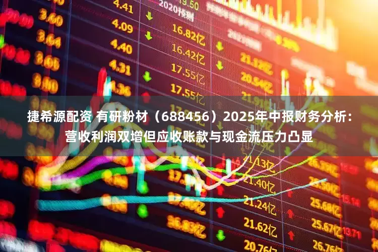 捷希源配资 有研粉材（688456）2025年中报财务分析：营收利润双增但应收账款与现金流压力凸显
