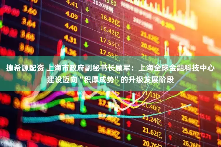 捷希源配资 上海市政府副秘书长顾军：上海全球金融科技中心建设迈向“积厚成势”的升级发展阶段