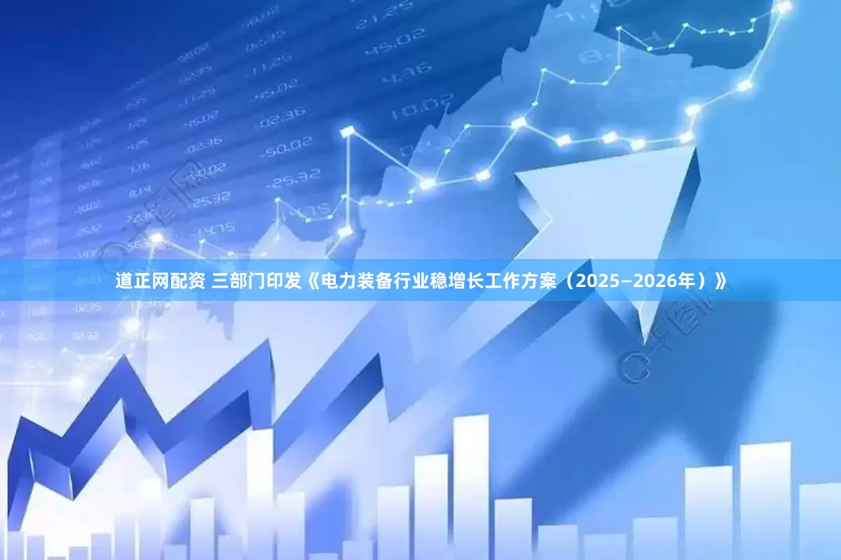 道正网配资 三部门印发《电力装备行业稳增长工作方案（2025—2026年）》