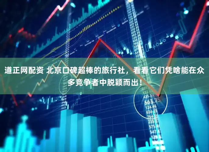 道正网配资 北京口碑超棒的旅行社，看看它们凭啥能在众多竞争者中脱颖而出！