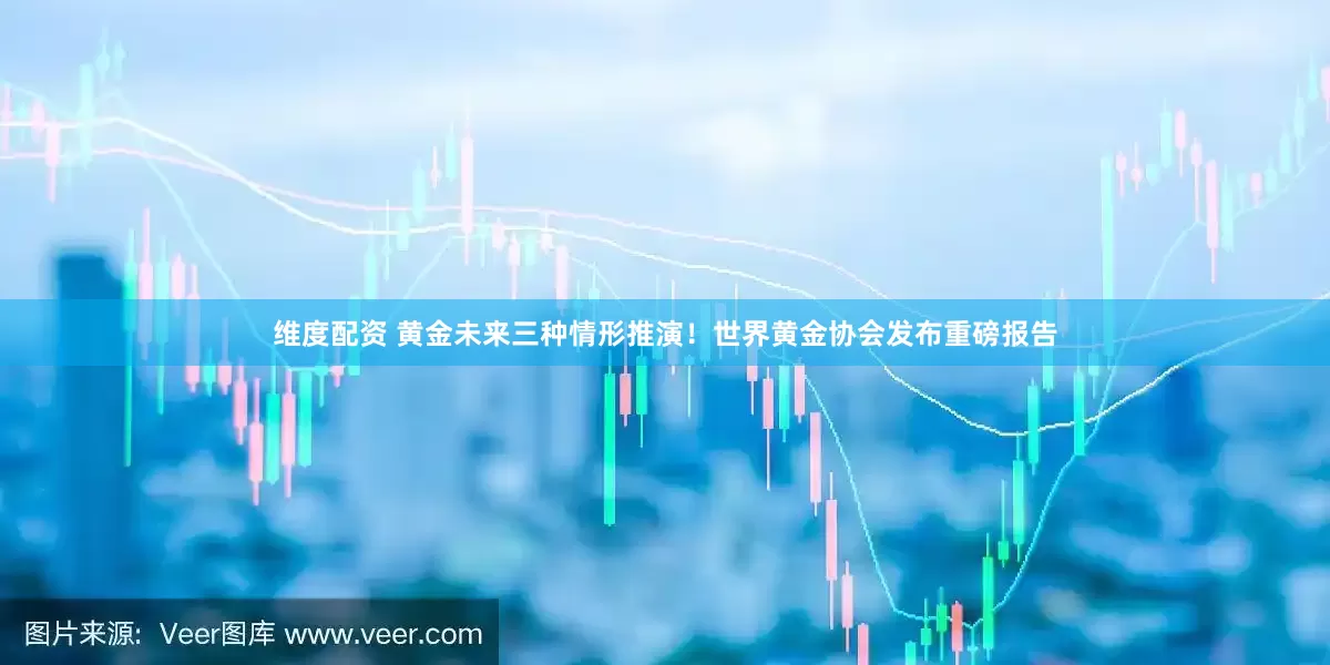 维度配资 黄金未来三种情形推演！世界黄金协会发布重磅报告