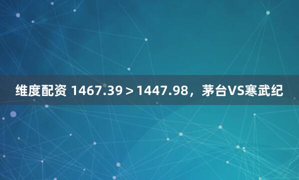 维度配资 1467.39＞1447.98，茅台VS寒武纪