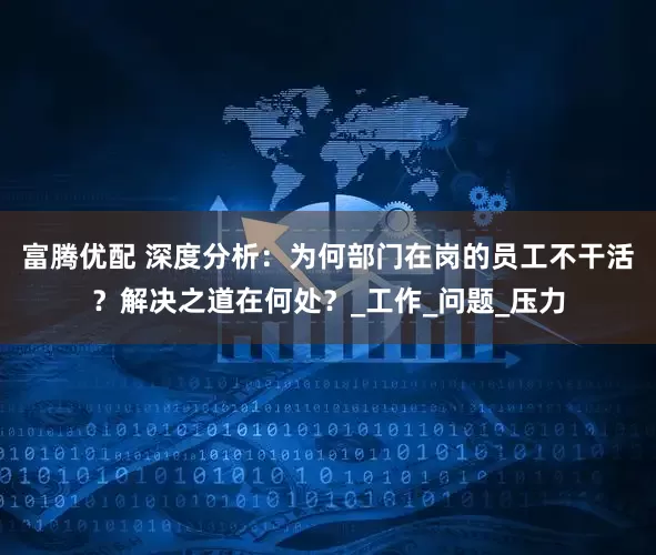 富腾优配 深度分析：为何部门在岗的员工不干活？解决之道在何处？_工作_问题_压力