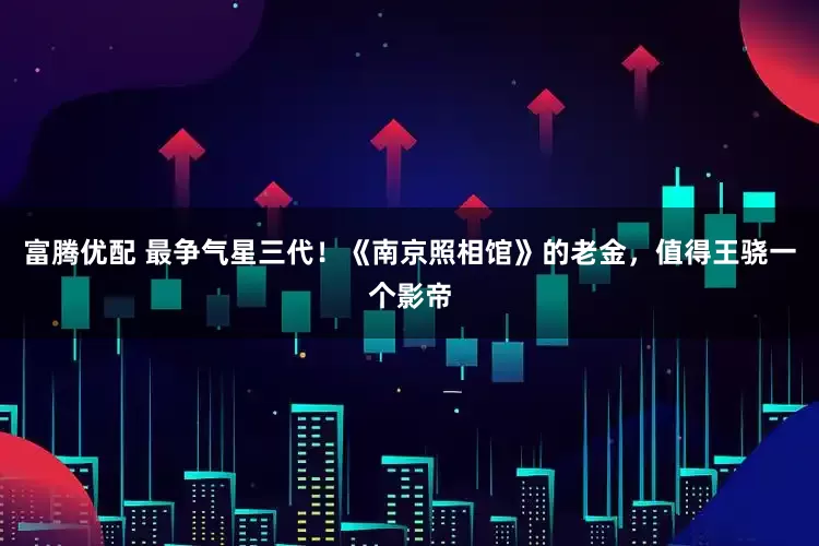 富腾优配 最争气星三代！《南京照相馆》的老金，值得王骁一个影帝