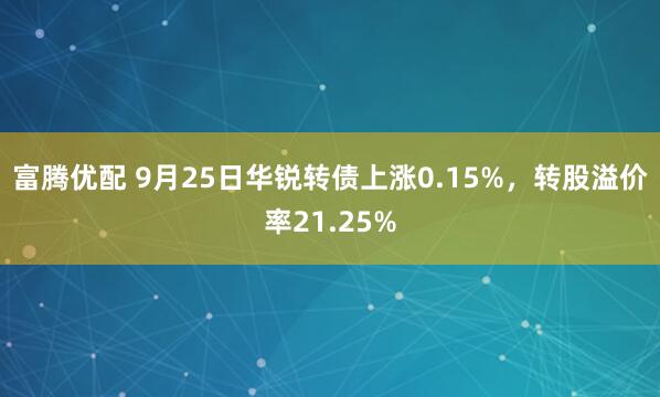 富腾优配 9月25日华锐转债上涨0.15%，转股溢价率21.25%