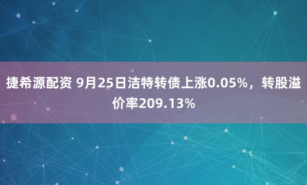 捷希源配资 9月25日洁特转债上涨0.05%，转股溢价率209.13%